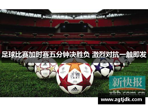 足球比赛加时赛五分钟决胜负 激烈对抗一触即发