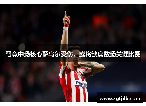 马竞中场核心萨乌尔受伤，或将缺席数场关键比赛